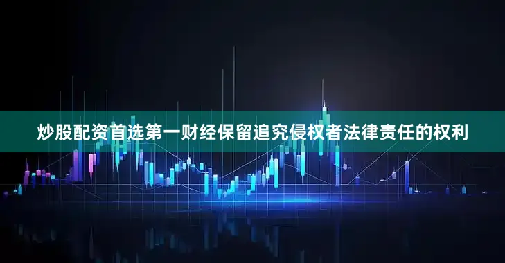 炒股配资首选第一财经保留追究侵权者法律责任的权利