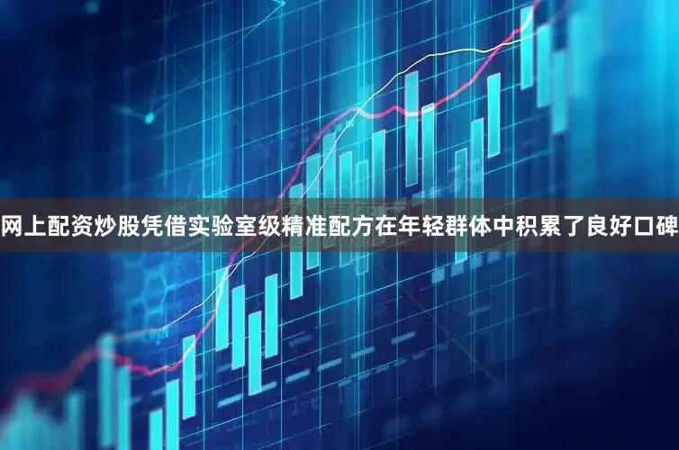 网上配资炒股凭借实验室级精准配方在年轻群体中积累了良好口碑