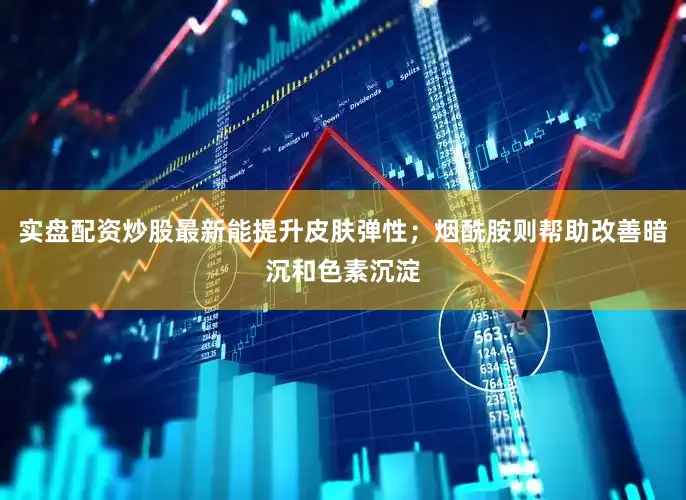 实盘配资炒股最新能提升皮肤弹性；烟酰胺则帮助改善暗沉和色素沉淀