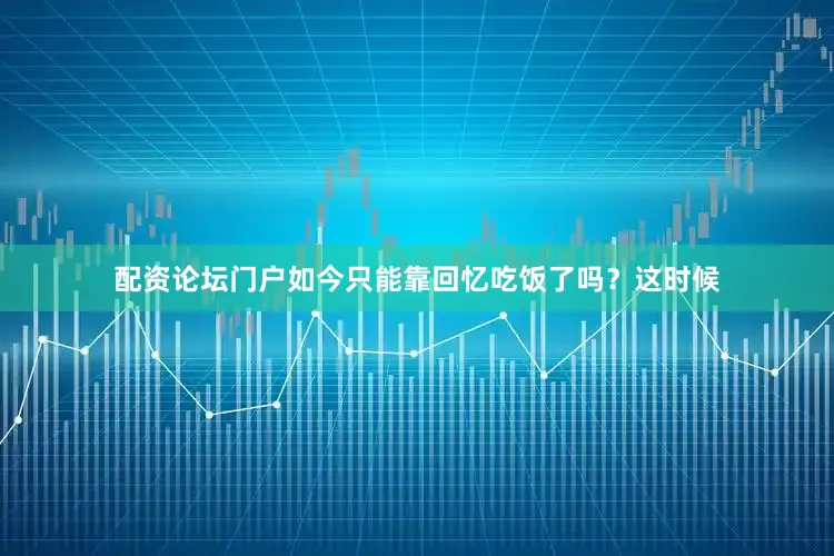 配资论坛门户如今只能靠回忆吃饭了吗？这时候