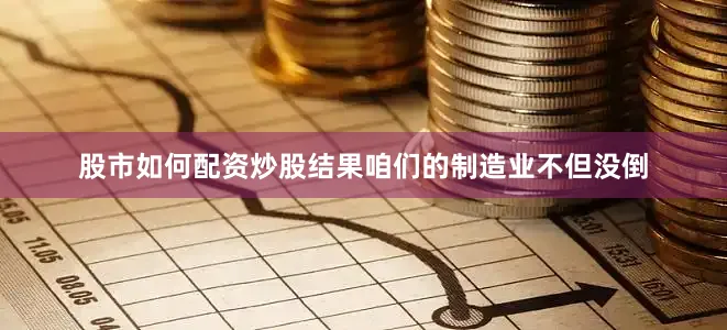 股市如何配资炒股结果咱们的制造业不但没倒
