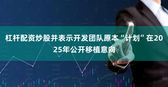 杠杆配资炒股并表示开发团队原本“计划”在2025年公开移植意向