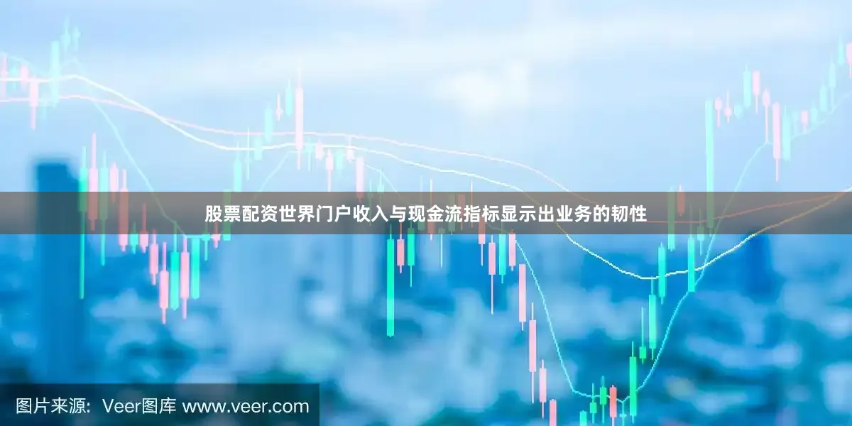 股票配资世界门户收入与现金流指标显示出业务的韧性