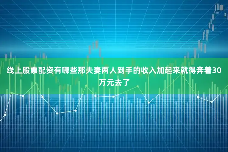 线上股票配资有哪些那夫妻两人到手的收入加起来就得奔着30万元去了