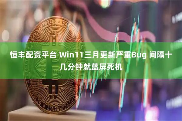 恒丰配资平台 Win11三月更新严重Bug 间隔十几分钟就蓝屏死机