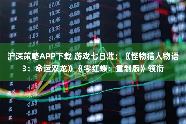 沪深策略APP下载 游戏七日薄：《怪物猎人物语3：命运双龙》《零红蝶：重制版》领衔