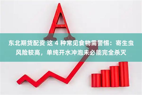 东北期货配资 这 4 种常见食物需警惕：寄生虫风险较高，单纯开水冲泡未必能完全杀灭
