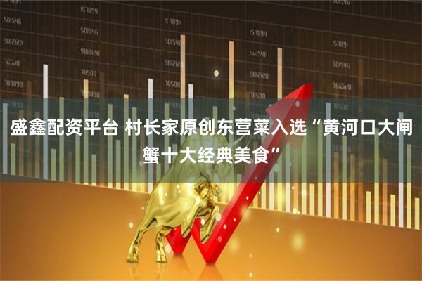 盛鑫配资平台 村长家原创东营菜入选“黄河口大闸蟹十大经典美食”