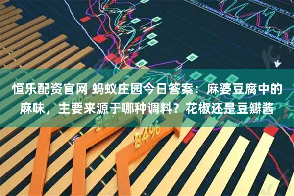 恒乐配资官网 蚂蚁庄园今日答案：麻婆豆腐中的麻味，主要来源于哪种调料？花椒还是豆瓣酱
