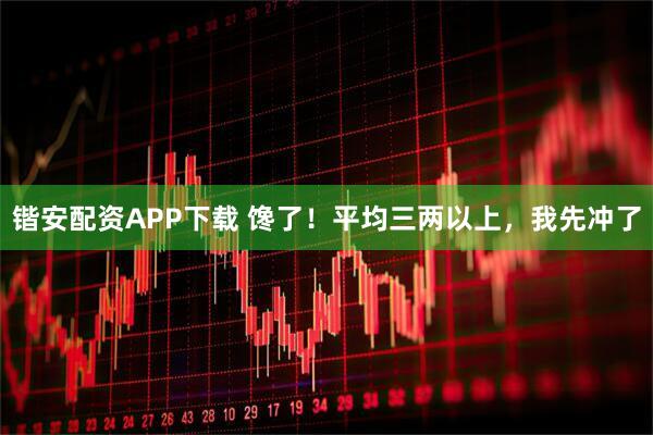 锴安配资APP下载 馋了！平均三两以上，我先冲了