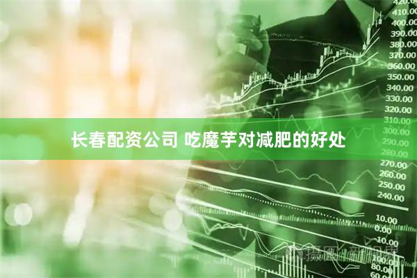 长春配资公司 吃魔芋对减肥的好处