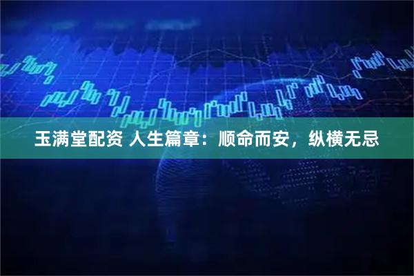 玉满堂配资 人生篇章：顺命而安，纵横无忌