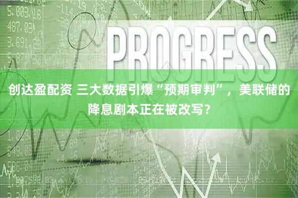 创达盈配资 三大数据引爆“预期审判”，美联储的降息剧本正在被改写？
