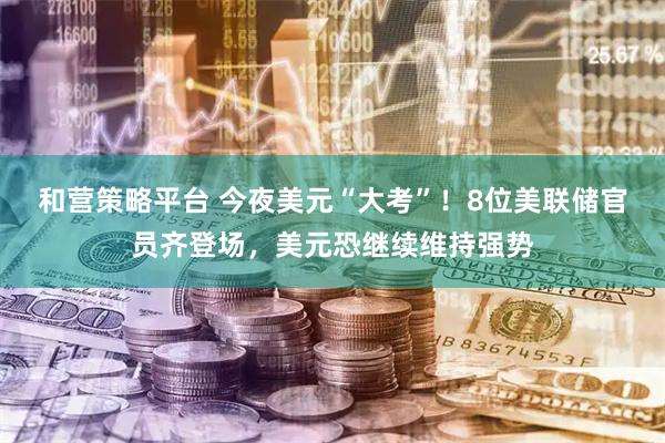 和营策略平台 今夜美元“大考”！8位美联储官员齐登场，美元恐继续维持强势