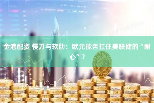 金港配资 慢刀与软肋：欧元能否扛住美联储的“耐心”？