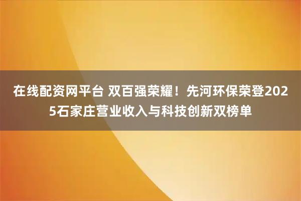 在线配资网平台 双百强荣耀！先河环保荣登2025石家庄营业收入与科技创新双榜单
