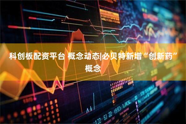 科创板配资平台 概念动态|必贝特新增“创新药”概念