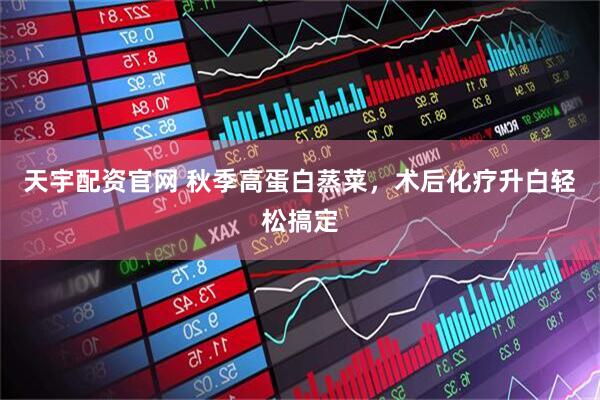 天宇配资官网 秋季高蛋白蒸菜，术后化疗升白轻松搞定
