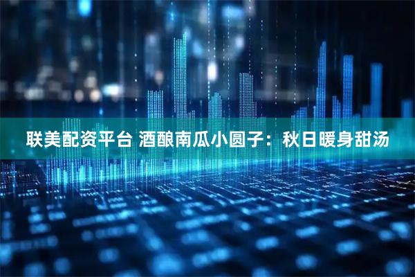 联美配资平台 酒酿南瓜小圆子：秋日暖身甜汤