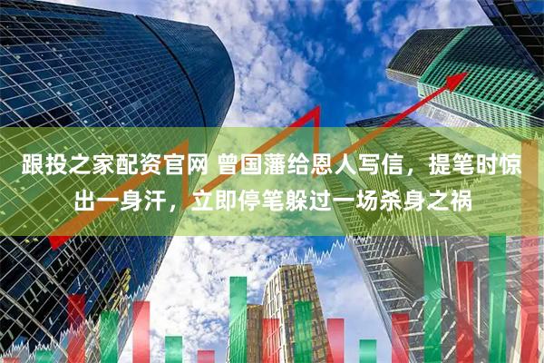 跟投之家配资官网 曾国藩给恩人写信，提笔时惊出一身汗，立即停笔躲过一场杀身之祸