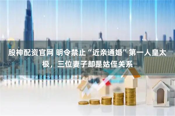 股神配资官网 明令禁止“近亲通婚”第一人皇太极，三位妻子却是姑侄关系