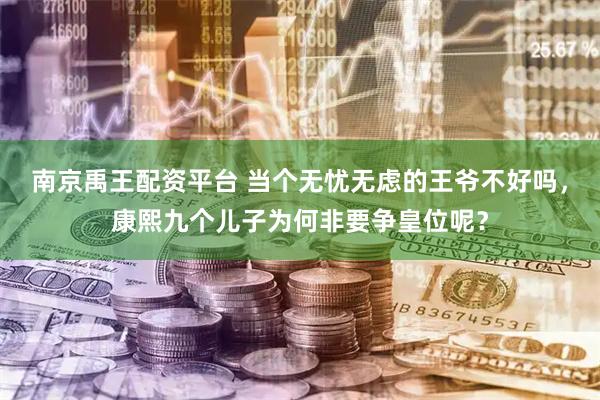南京禹王配资平台 当个无忧无虑的王爷不好吗，康熙九个儿子为何非要争皇位呢？