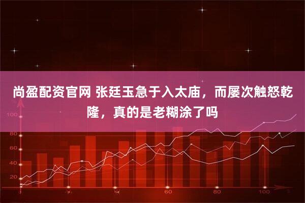 尚盈配资官网 张廷玉急于入太庙，而屡次触怒乾隆，真的是老糊涂了吗