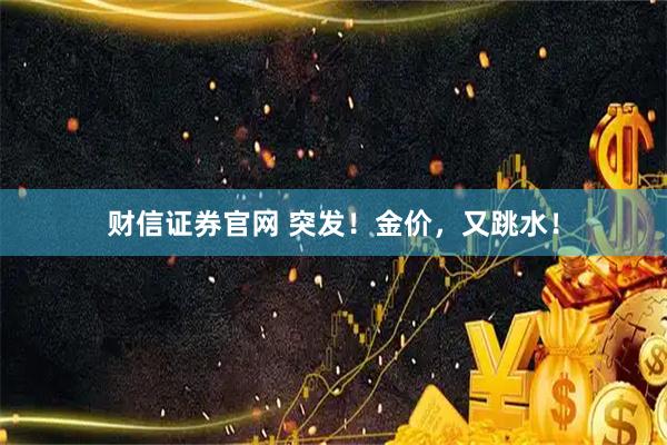 财信证券官网 突发！金价，又跳水！