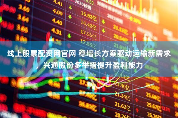 线上股票配资网官网 稳增长方案驱动运输新需求，兴通股份多举措提升盈利能力