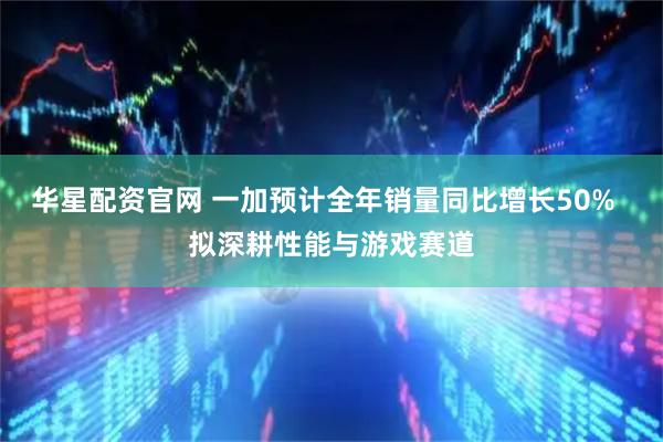 华星配资官网 一加预计全年销量同比增长50%  拟深耕性能与游戏赛道
