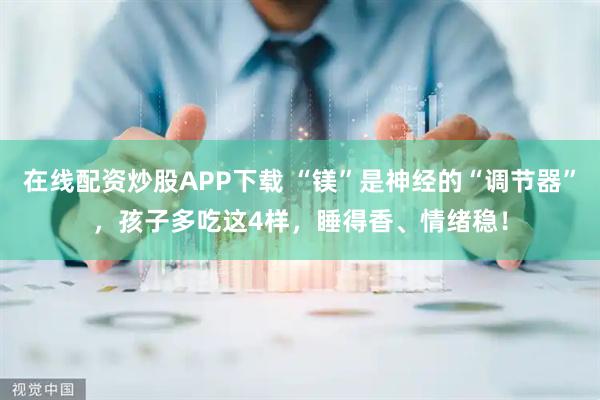 在线配资炒股APP下载 “镁”是神经的“调节器”，孩子多吃这4样，睡得香、情绪稳！