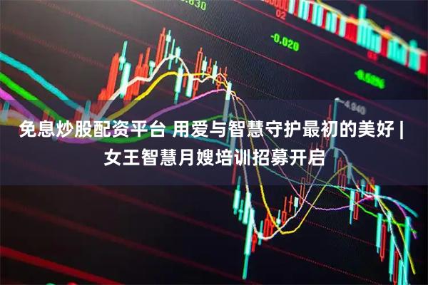 免息炒股配资平台 用爱与智慧守护最初的美好 | 女王智慧月嫂培训招募开启