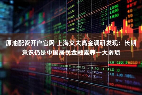 原油配资开户官网 上海交大高金调研发现：长期意识仍是中国居民金融素养一大弱项