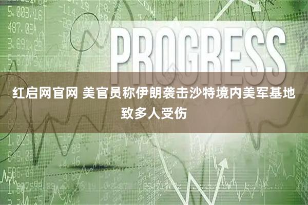红启网官网 美官员称伊朗袭击沙特境内美军基地致多人受伤