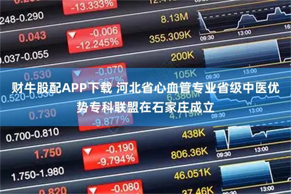 财牛股配APP下载 河北省心血管专业省级中医优势专科联盟在石家庄成立