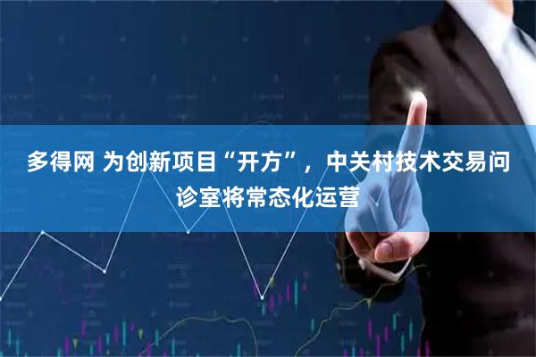 多得网 为创新项目“开方”，中关村技术交易问诊室将常态化运营