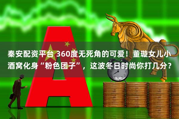 秦安配资平台 360度无死角的可爱！董璇女儿小酒窝化身“粉色团子”，这波冬日时尚你打几分？
