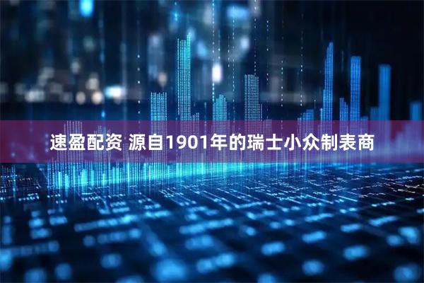 速盈配资 源自1901年的瑞士小众制表商