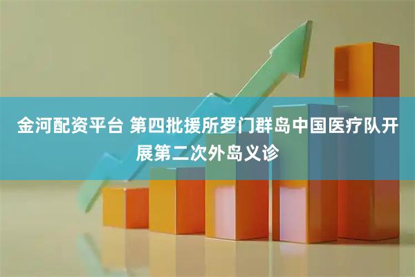 金河配资平台 第四批援所罗门群岛中国医疗队开展第二次外岛义诊