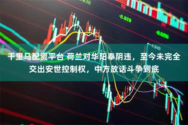 千里马配资平台 荷兰对华阳奉阴违，至今未完全交出安世控制权，中方放话斗争到底