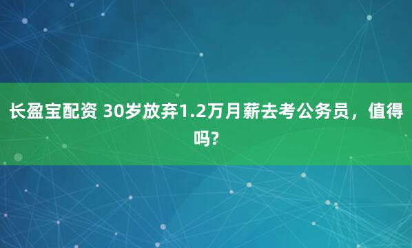 长盈宝配资 30岁放弃1.2万月薪去考公务员，值得吗?