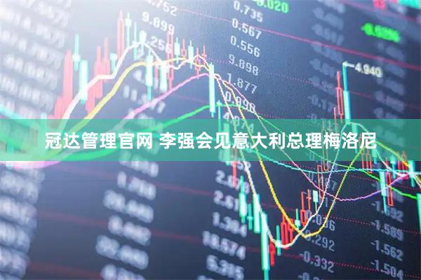 冠达管理官网 李强会见意大利总理梅洛尼