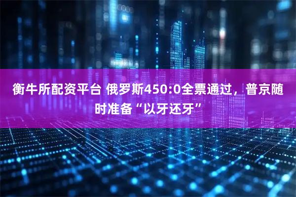 衡牛所配资平台 俄罗斯450:0全票通过，普京随时准备“以牙还牙”