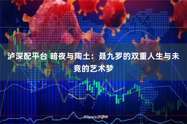 泸深配平台 暗夜与陶土：聂九罗的双重人生与未竟的艺术梦