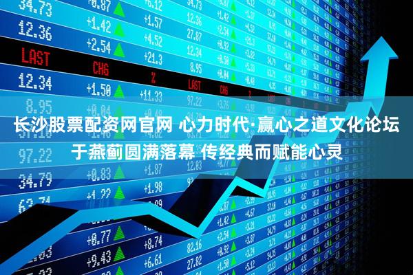 长沙股票配资网官网 心力时代·赢心之道文化论坛于燕蓟圆满落幕 传经典而赋能心灵