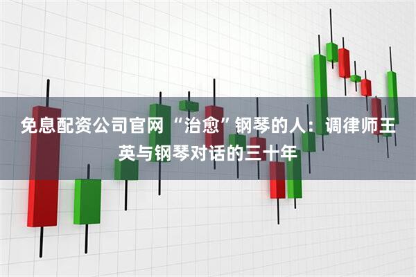 免息配资公司官网 “治愈”钢琴的人：调律师王英与钢琴对话的三十年