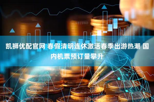 凯狮优配官网 春假清明连休激活春季出游热潮 国内机票预订量攀升