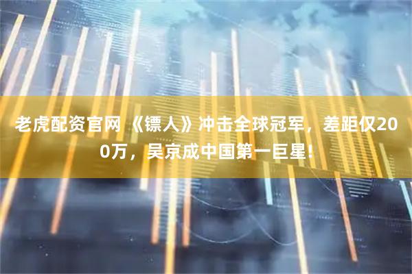 老虎配资官网 《镖人》冲击全球冠军，差距仅200万，吴京成中国第一巨星!