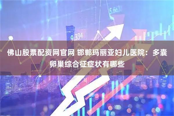 佛山股票配资网官网 邯郸玛丽亚妇儿医院：多囊卵巢综合征症状有哪些