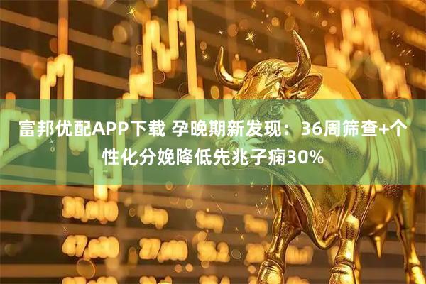 富邦优配APP下载 孕晚期新发现：36周筛查+个性化分娩降低先兆子痫30%